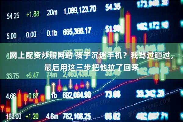 网上配资炒股网站 孩子沉迷手机？我骂过砸过，最后用这三步把他拉了回来