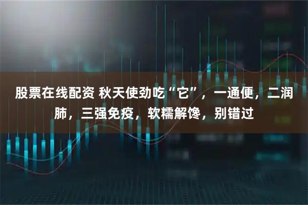 股票在线配资 秋天使劲吃“它”，一通便，二润肺，三强免疫，软糯解馋，别错过