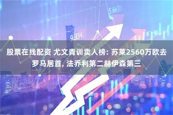 股票在线配资 尤文青训卖人榜: 苏莱2560万欧去罗马居首, 法乔利第二赫伊森第三
