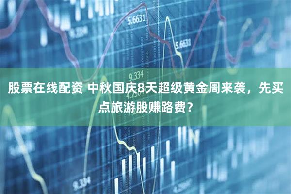 股票在线配资 中秋国庆8天超级黄金周来袭，先买点旅游股赚路费？