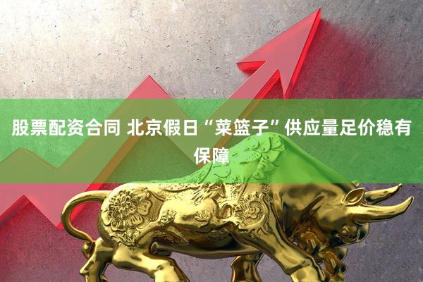 股票配资合同 北京假日“菜篮子”供应量足价稳有保障