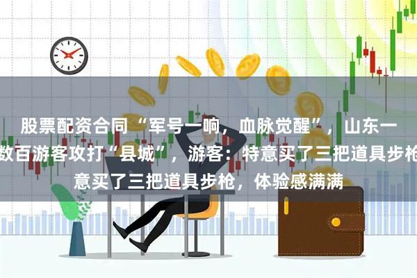 股票配资合同 “军号一响，血脉觉醒”，山东一景区NPC带着数百游客攻打“县城”，游客：特意买了三把道具步枪，体验感满满
