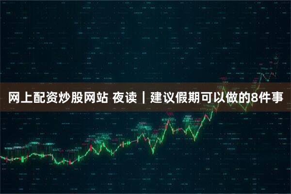 网上配资炒股网站 夜读｜建议假期可以做的8件事