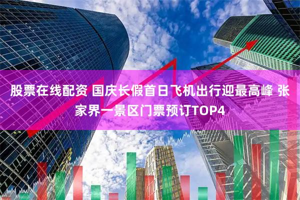 股票在线配资 国庆长假首日飞机出行迎最高峰 张家界一景区门票预订TOP4