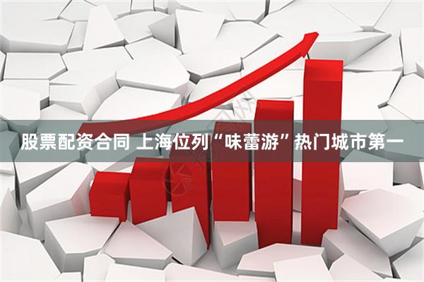 股票配资合同 上海位列“味蕾游”热门城市第一