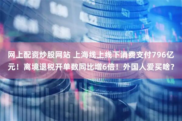 网上配资炒股网站 上海线上线下消费支付796亿元！离境退税开单数同比增6倍！外国人爱买啥？