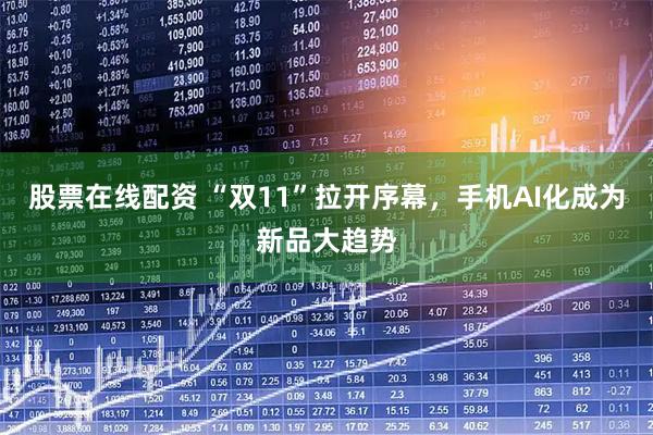 股票在线配资 “双11”拉开序幕，手机AI化成为新品大趋势