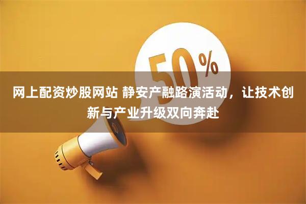 网上配资炒股网站 静安产融路演活动，让技术创新与产业升级双向奔赴