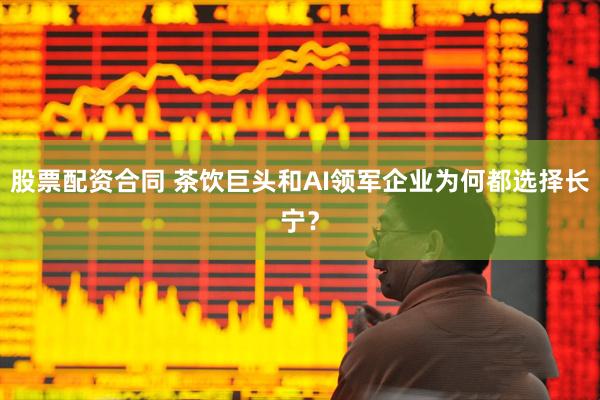 股票配资合同 茶饮巨头和AI领军企业为何都选择长宁？